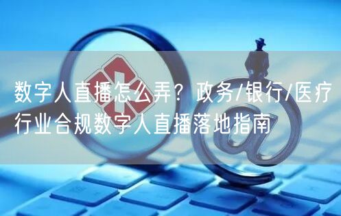 数字人直播怎么弄？政务/银行/医疗行业合规数字人直播落地指南