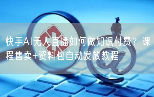 快手AI无人直播如何做知识付费？课程售卖+资料包自动发放教程