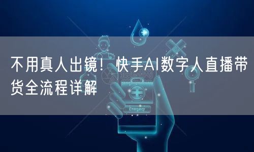 不用真人出镜！快手AI数字人直播带货全流程详解