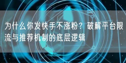 为什么你发快手不涨粉？破解平台限流与推荐机制的底层逻辑