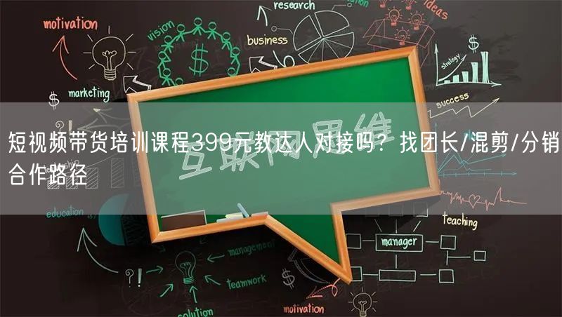短视频带货培训课程399元教达人对接吗？找团长/混剪/分销合