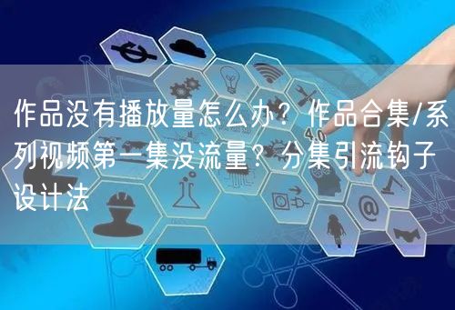 作品没有播放量怎么办？作品合集/系列视频第一集没流量？分集引