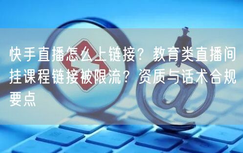 快手直播怎么上链接？教育类直播间挂课程链接被限流？资质与话术