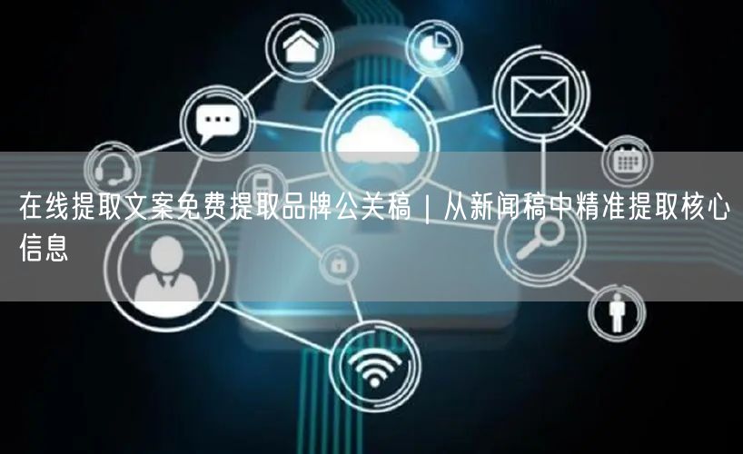在线提取文案免费提取品牌公关稿｜从新闻稿中精准提取核心信息