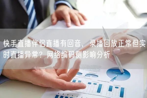 快手直播伴侣直播有回音，录播回放正常但实时直播异常？网络编码