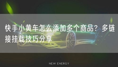 快手小黄车怎么添加多个商品？多链接挂载技巧分享