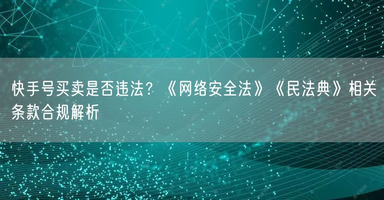 快手号买卖是否违法？《网络安全法》《民法典》相关条款合规解析