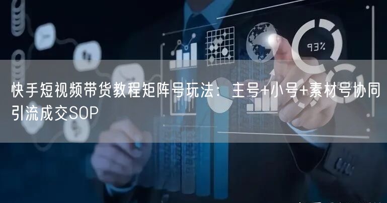 快手短视频带货教程矩阵号玩法：主号+小号+素材号协同引流成交