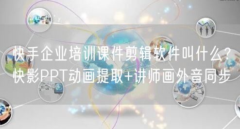 快手企业培训课件剪辑软件叫什么？快影PPT动画提取+讲师画外