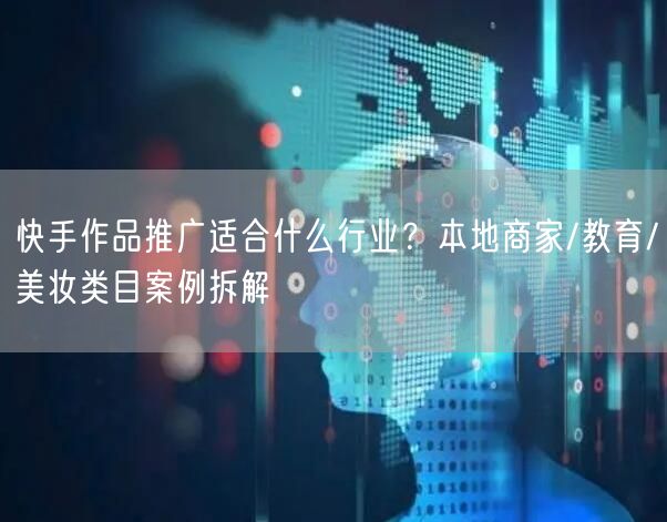 快手作品推广适合什么行业？本地商家/教育/美妆类目案例拆解