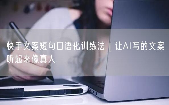 快手文案短句口语化训练法｜让AI写的文案听起来像真人