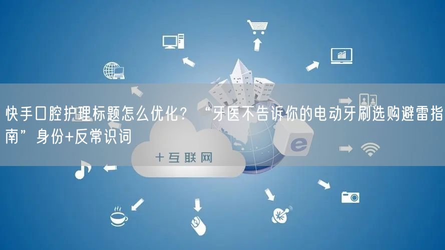 快手口腔护理标题怎么优化？“牙医不告诉你的电动牙刷选购避雷指