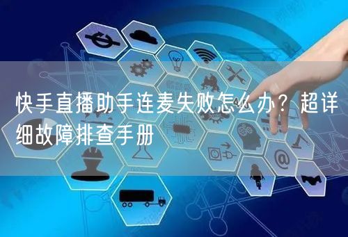 快手直播助手连麦失败怎么办？超详细故障排查手册