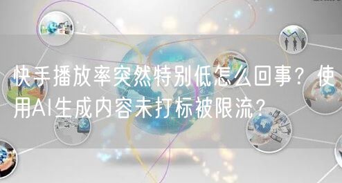 快手播放率突然特别低怎么回事？使用AI生成内容未打标被限流？