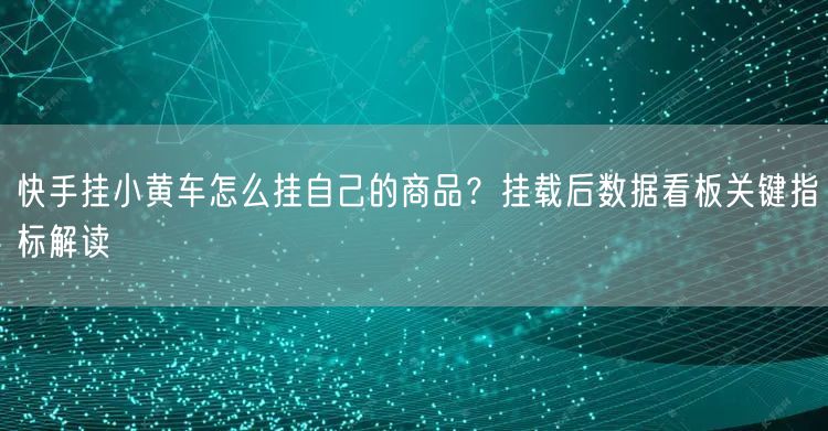 快手挂小黄车怎么挂自己的商品？挂载后数据看板关键指标解读