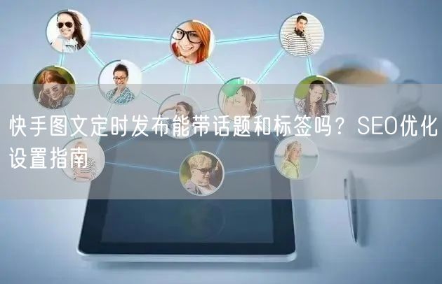 快手图文定时发布能带话题和标签吗？SEO优化设置指南
