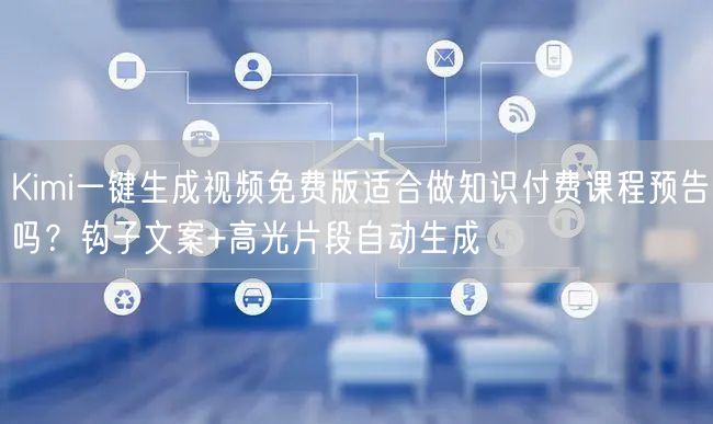 Kimi一键生成视频免费版适合做知识付费课程预告吗？钩子文案