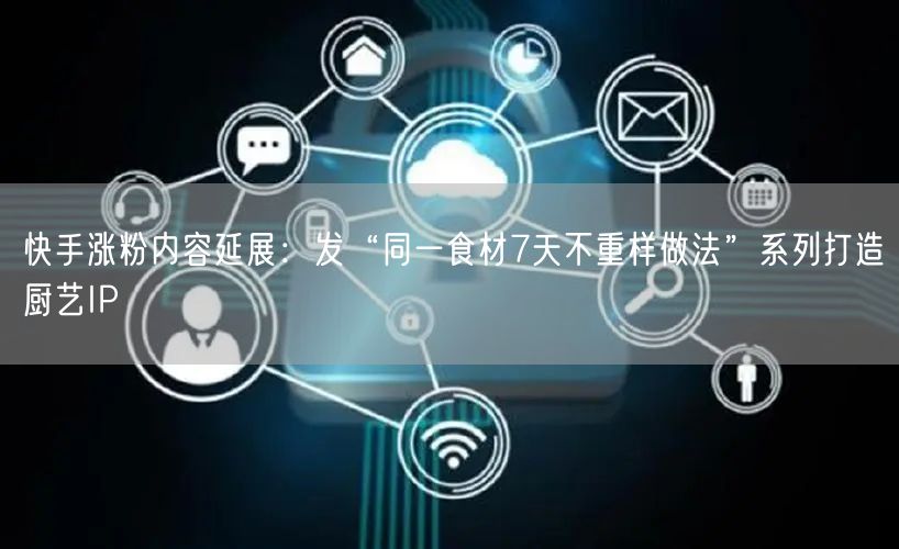 快手涨粉内容延展：发“同一食材7天不重样做法”系列打造厨艺I