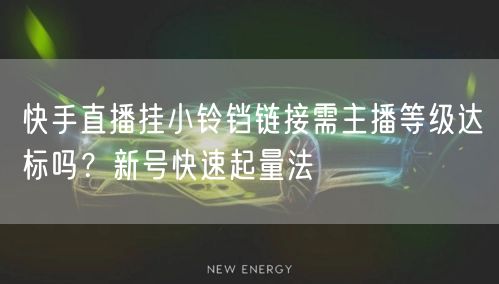 快手直播挂小铃铛链接需主播等级达标吗？新号快速起量法