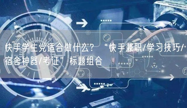 快手学生党适合做什么？“快手兼职/学习技巧/宿舍神器/考证”标题组合