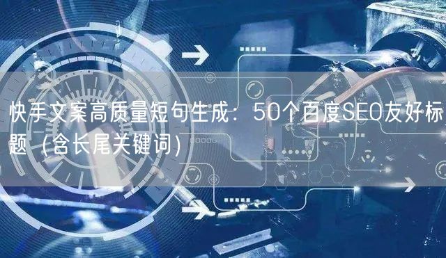 快手文案高质量短句生成：50个百度SEO友好标题（含长尾关键