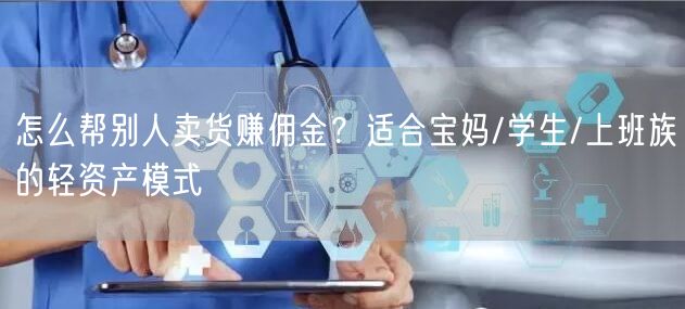 怎么帮别人卖货赚佣金？适合宝妈/学生/上班族的轻资产模式
