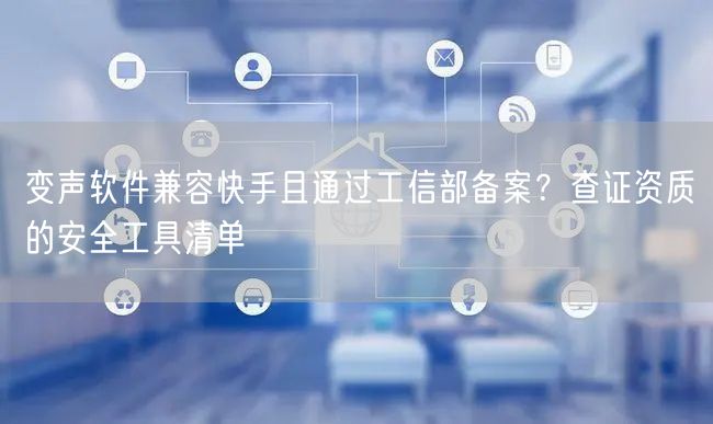 变声软件兼容快手且通过工信部备案？查证资质的安全工具清单