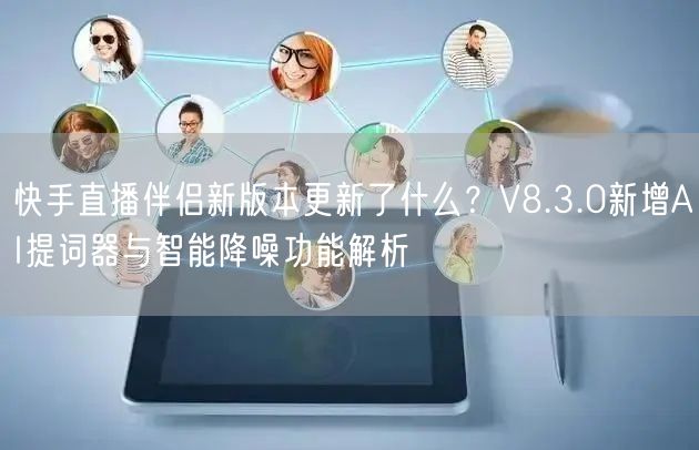 快手直播伴侣新版本更新了什么？V8.3.0新增AI提词器与智