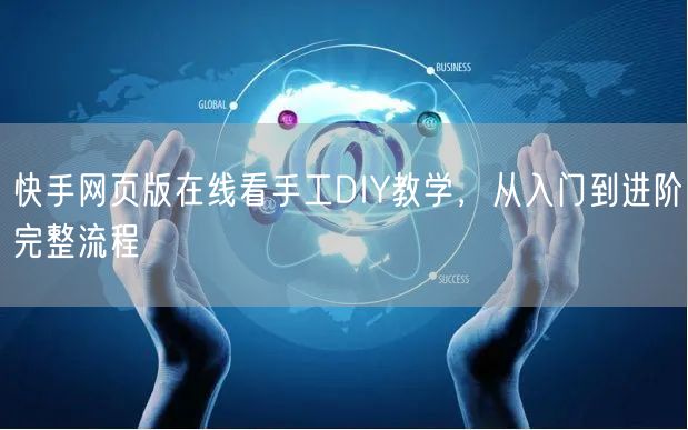 快手网页版在线看手工DIY教学，从入门到进阶完整流程