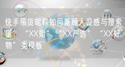 快手带货昵称如何兼顾人设感与搜索量？“XX姐”“XX严选”“