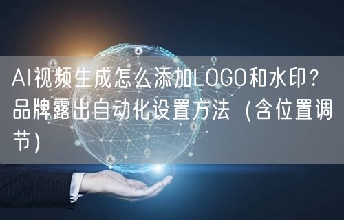 AI视频生成怎么添加LOGO和水印？品牌露出自动化设置方法（含位置调节）