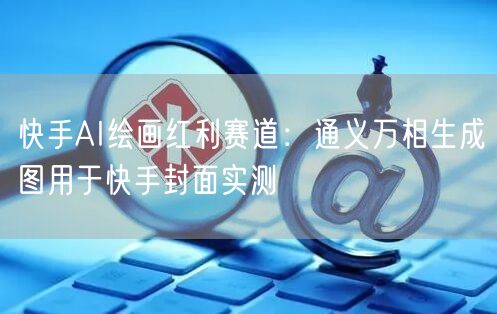 快手AI绘画红利赛道：通义万相生成图用于快手封面实测
