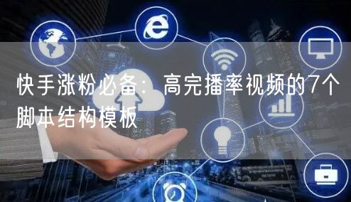 快手涨粉必备：高完播率视频的7个脚本结构模板