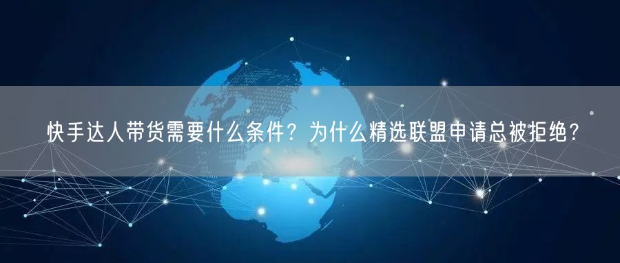 快手达人带货需要什么条件？为什么精选联盟申请总被拒绝？