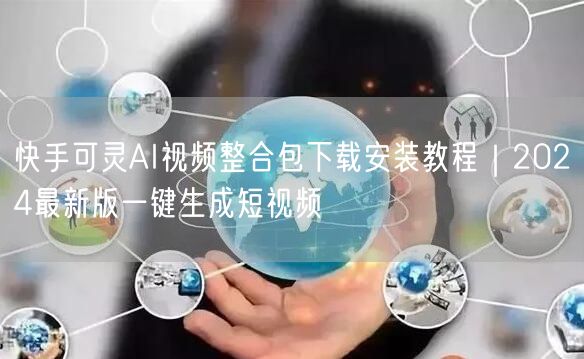 快手可灵AI视频整合包下载安装教程｜2024最新版一键生成短