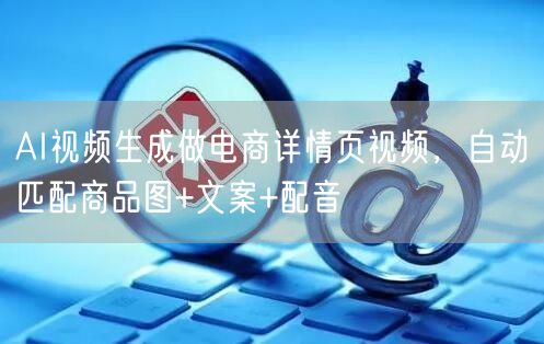 AI视频生成做电商详情页视频，自动匹配商品图+文案+配音