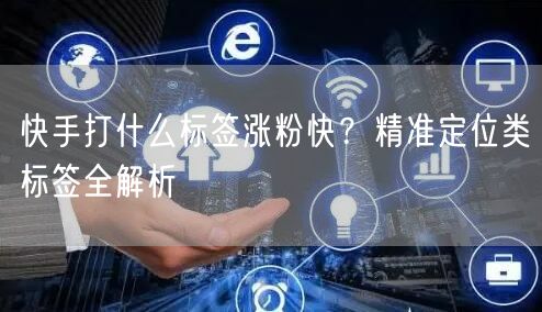 快手打什么标签涨粉快？精准定位类标签全解析