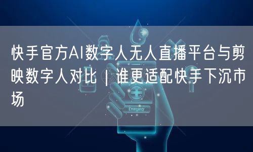 快手官方AI数字人无人直播平台与剪映数字人对比｜谁更适配快手下沉市场