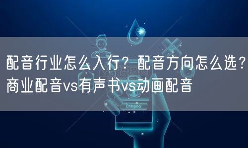 配音行业怎么入行？配音方向怎么选？商业配音vs有声书vs动画配音