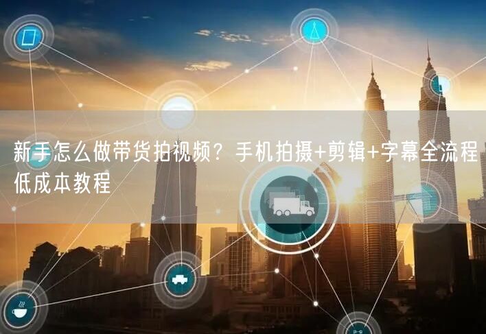 新手怎么做带货拍视频？手机拍摄+剪辑+字幕全流程低成本教程