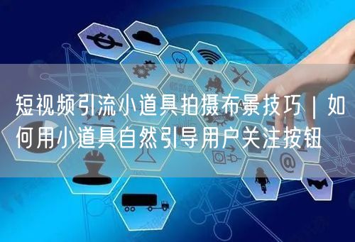短视频引流小道具拍摄布景技巧｜如何用小道具自然引导用户关注按钮