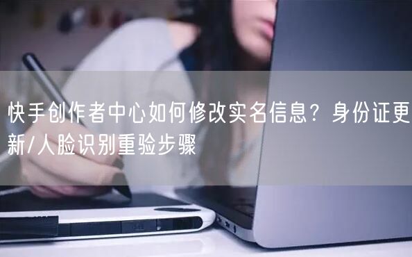 快手创作者中心如何修改实名信息？身份证更新/人脸识别重验步骤