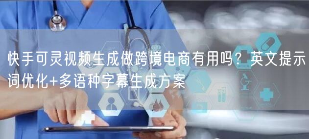 快手可灵视频生成做跨境电商有用吗？英文提示词优化+多语种字幕生成方案