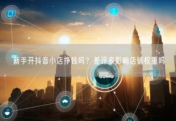 新手开抖音小店挣钱吗？差评多影响店铺权重吗