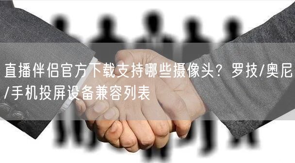 直播伴侣官方下载支持哪些摄像头？罗技/奥尼/手机投屏设备兼容