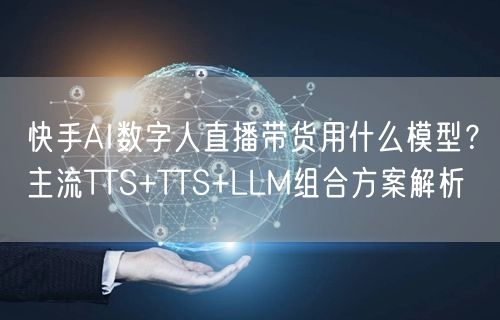 快手AI数字人直播带货用什么模型？主流TTS+TTS+LLM组合方案解析