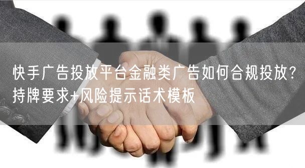 快手广告投放平台金融类广告如何合规投放？持牌要求+风险提示话