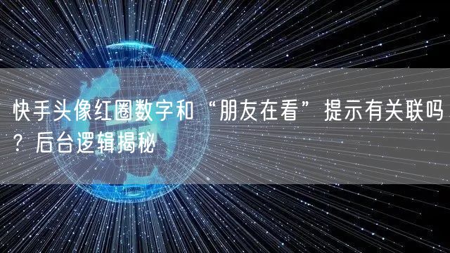快手头像红圈数字和“朋友在看”提示有关联吗？后台逻辑揭秘