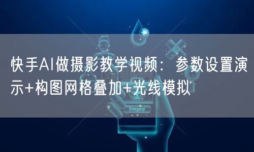 快手AI做摄影教学视频：参数设置演示+构图网格叠加+光线模拟