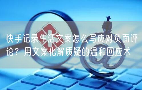 快手记录生活文案怎么写应对负面评论？用文案化解质疑的温和回应
